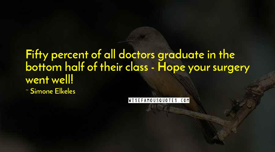 Simone Elkeles Quotes: Fifty percent of all doctors graduate in the bottom half of their class - Hope your surgery went well!