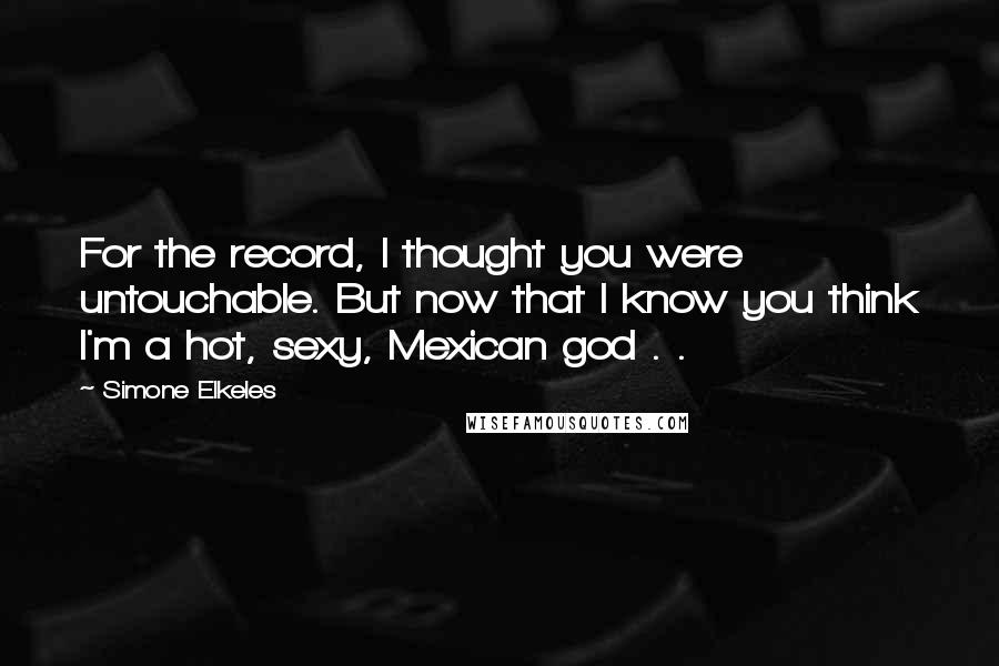 Simone Elkeles Quotes: For the record, I thought you were untouchable. But now that I know you think I'm a hot, sexy, Mexican god . .