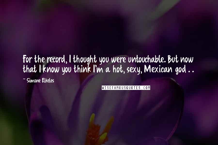 Simone Elkeles Quotes: For the record, I thought you were untouchable. But now that I know you think I'm a hot, sexy, Mexican god . .