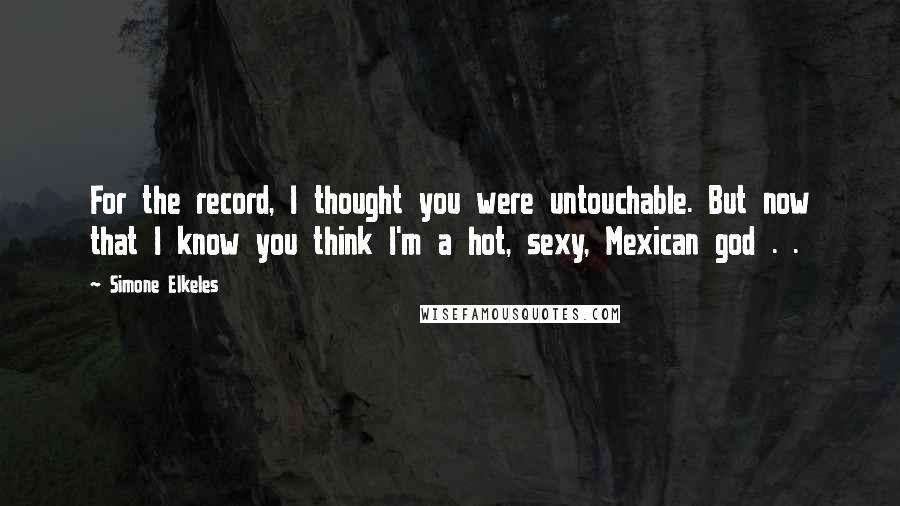 Simone Elkeles Quotes: For the record, I thought you were untouchable. But now that I know you think I'm a hot, sexy, Mexican god . .