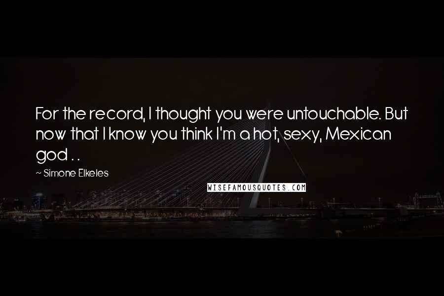 Simone Elkeles Quotes: For the record, I thought you were untouchable. But now that I know you think I'm a hot, sexy, Mexican god . .