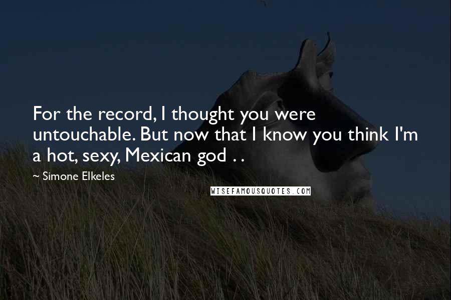 Simone Elkeles Quotes: For the record, I thought you were untouchable. But now that I know you think I'm a hot, sexy, Mexican god . .
