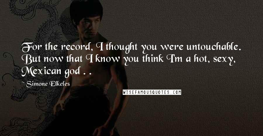 Simone Elkeles Quotes: For the record, I thought you were untouchable. But now that I know you think I'm a hot, sexy, Mexican god . .