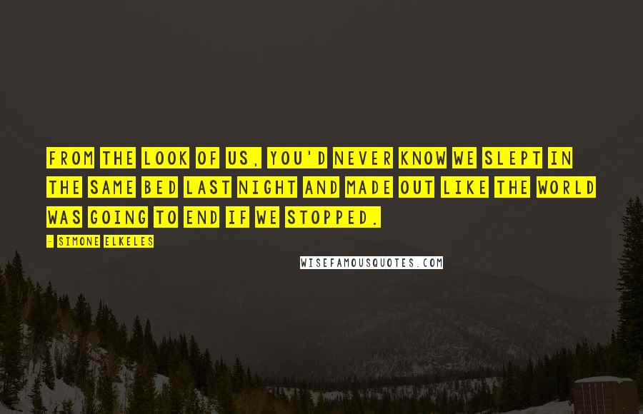 Simone Elkeles Quotes: From the look of us, you'd never know we slept in the same bed last night and made out like the world was going to end if we stopped.