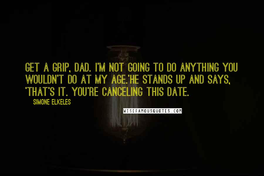 Simone Elkeles Quotes: Get a grip, Dad. I'm not going to do anything you wouldn't do at my age.'He stands up and says, 'That's it. You're canceling this date.