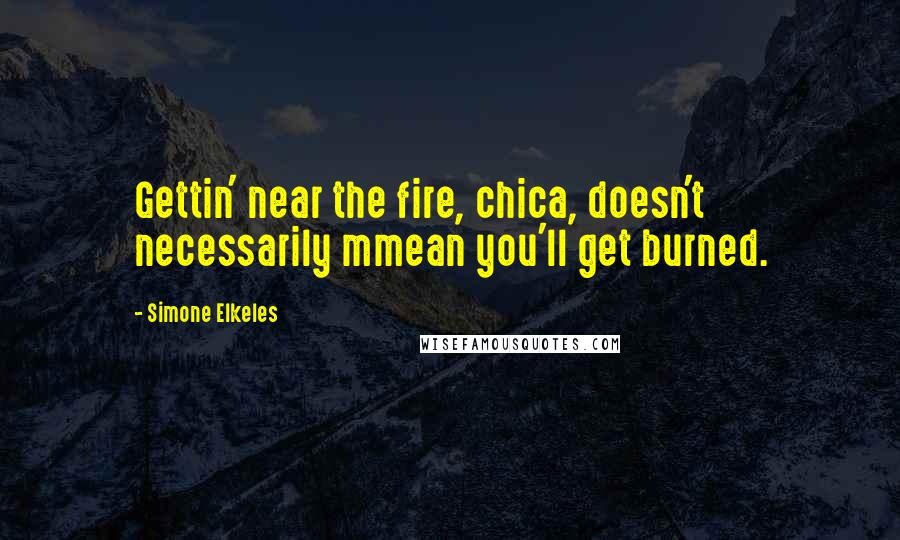 Simone Elkeles Quotes: Gettin' near the fire, chica, doesn't necessarily mmean you'll get burned.