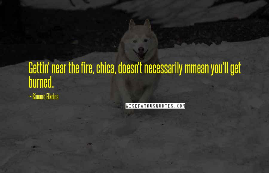 Simone Elkeles Quotes: Gettin' near the fire, chica, doesn't necessarily mmean you'll get burned.