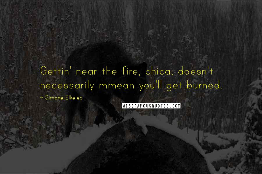 Simone Elkeles Quotes: Gettin' near the fire, chica, doesn't necessarily mmean you'll get burned.