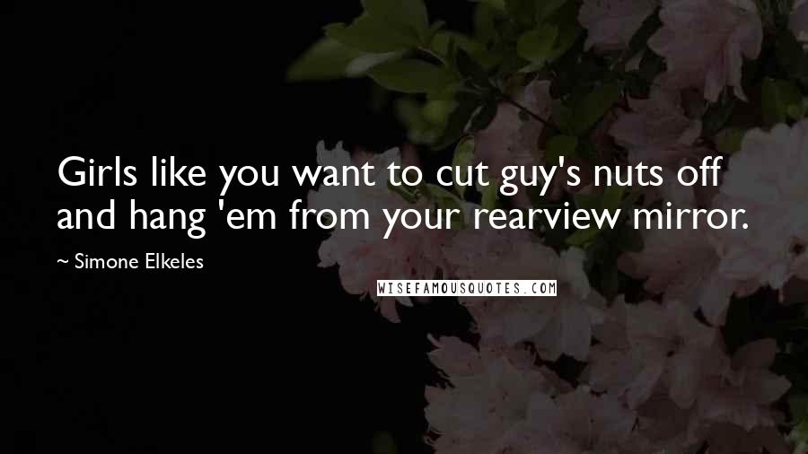 Simone Elkeles Quotes: Girls like you want to cut guy's nuts off and hang 'em from your rearview mirror.