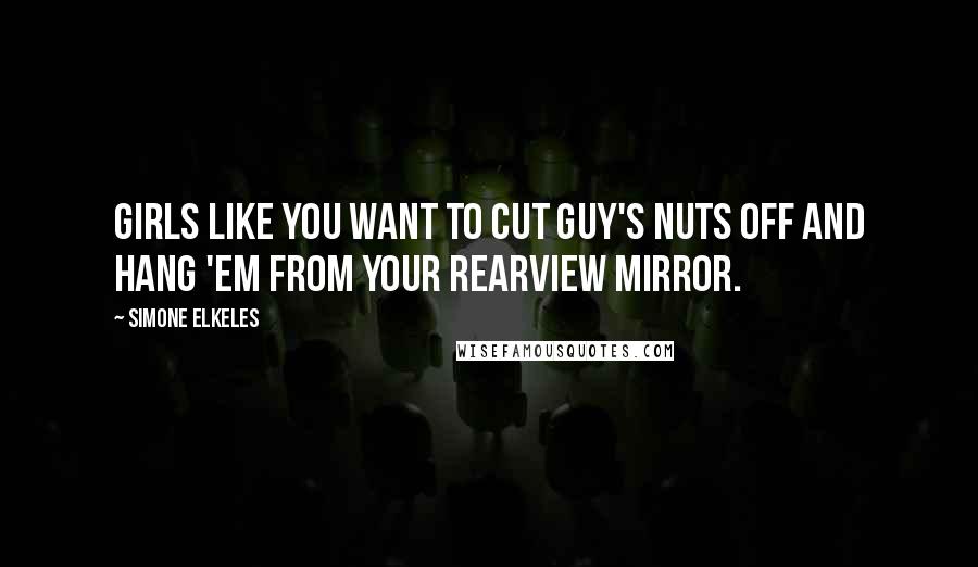 Simone Elkeles Quotes: Girls like you want to cut guy's nuts off and hang 'em from your rearview mirror.