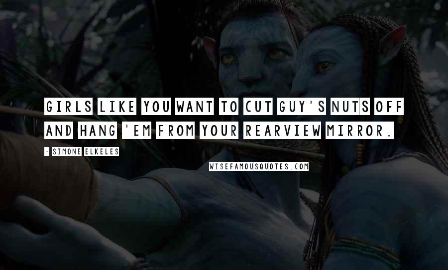 Simone Elkeles Quotes: Girls like you want to cut guy's nuts off and hang 'em from your rearview mirror.