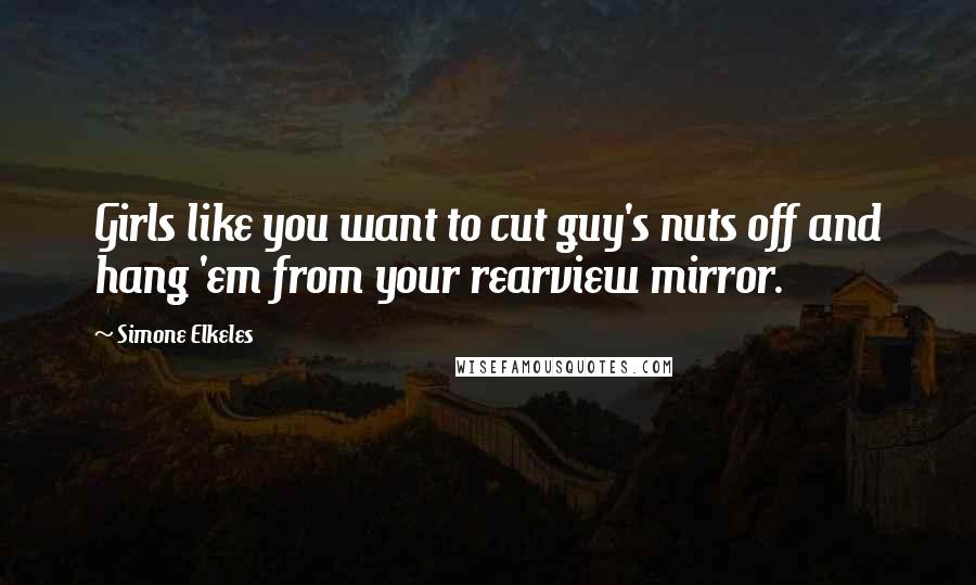 Simone Elkeles Quotes: Girls like you want to cut guy's nuts off and hang 'em from your rearview mirror.