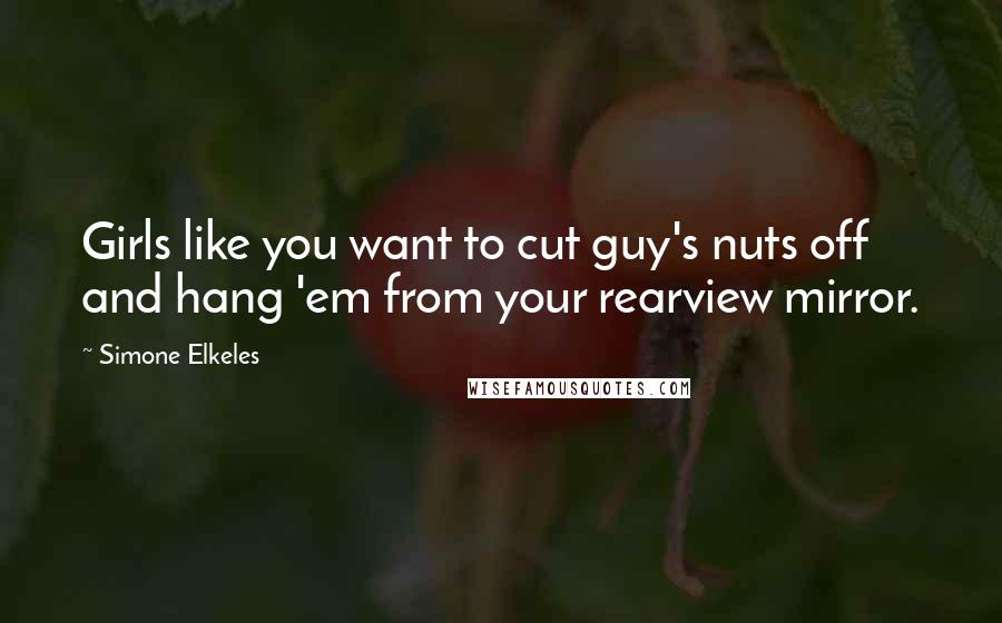 Simone Elkeles Quotes: Girls like you want to cut guy's nuts off and hang 'em from your rearview mirror.