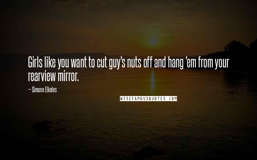 Simone Elkeles Quotes: Girls like you want to cut guy's nuts off and hang 'em from your rearview mirror.