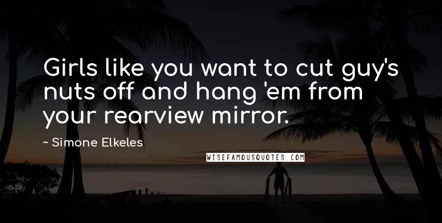 Simone Elkeles Quotes: Girls like you want to cut guy's nuts off and hang 'em from your rearview mirror.