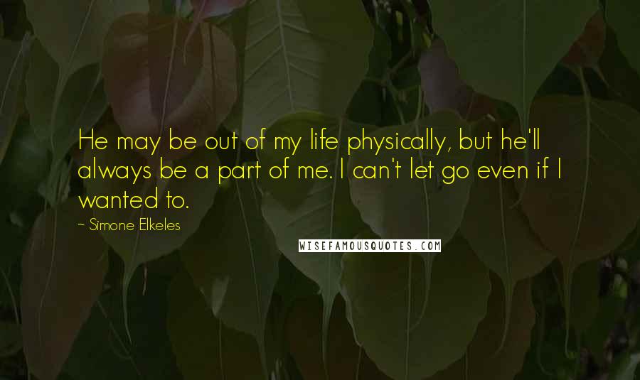 Simone Elkeles Quotes: He may be out of my life physically, but he'll always be a part of me. I can't let go even if I wanted to.