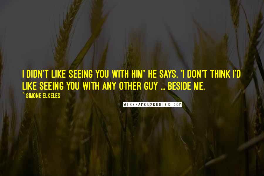 Simone Elkeles Quotes: I didn't like seeing you with him" he says. "I don't think I'd like seeing you with any other guy ... beside me.