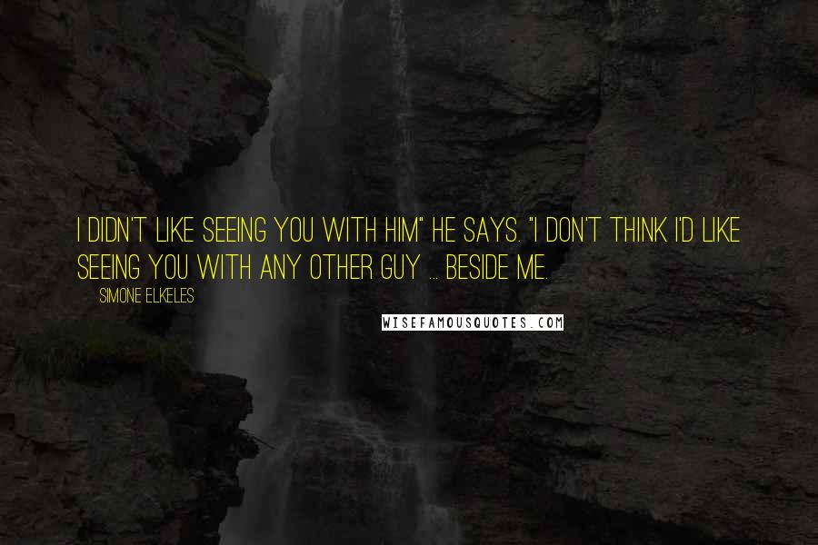 Simone Elkeles Quotes: I didn't like seeing you with him" he says. "I don't think I'd like seeing you with any other guy ... beside me.