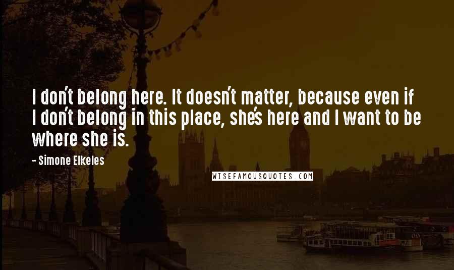 Simone Elkeles Quotes: I don't belong here. It doesn't matter, because even if I don't belong in this place, she's here and I want to be where she is.