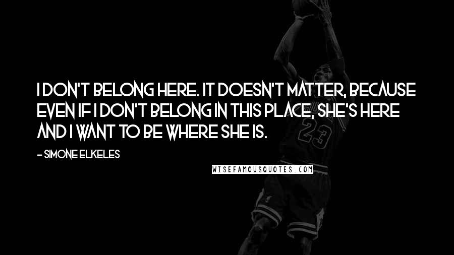 Simone Elkeles Quotes: I don't belong here. It doesn't matter, because even if I don't belong in this place, she's here and I want to be where she is.