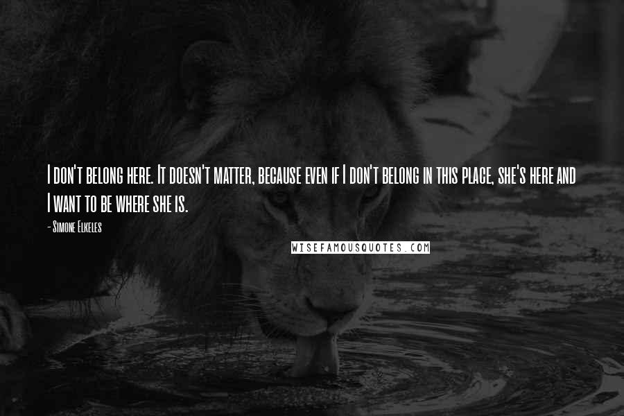 Simone Elkeles Quotes: I don't belong here. It doesn't matter, because even if I don't belong in this place, she's here and I want to be where she is.