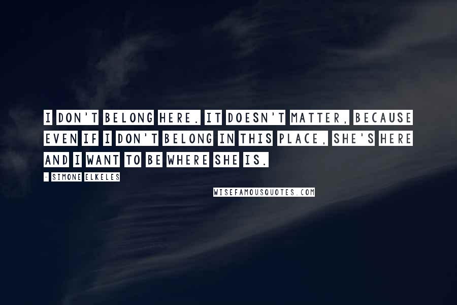 Simone Elkeles Quotes: I don't belong here. It doesn't matter, because even if I don't belong in this place, she's here and I want to be where she is.