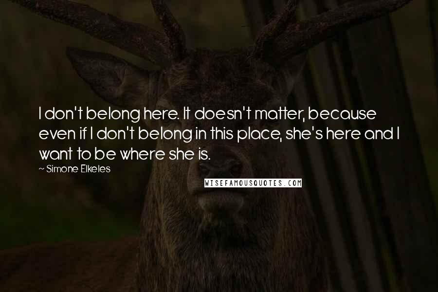 Simone Elkeles Quotes: I don't belong here. It doesn't matter, because even if I don't belong in this place, she's here and I want to be where she is.