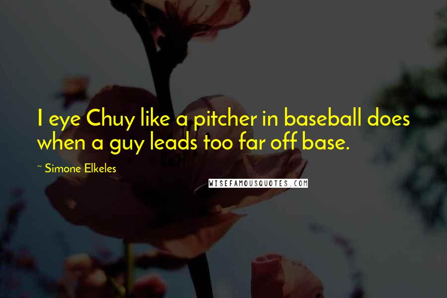 Simone Elkeles Quotes: I eye Chuy like a pitcher in baseball does when a guy leads too far off base.