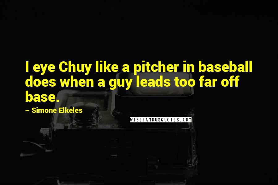 Simone Elkeles Quotes: I eye Chuy like a pitcher in baseball does when a guy leads too far off base.