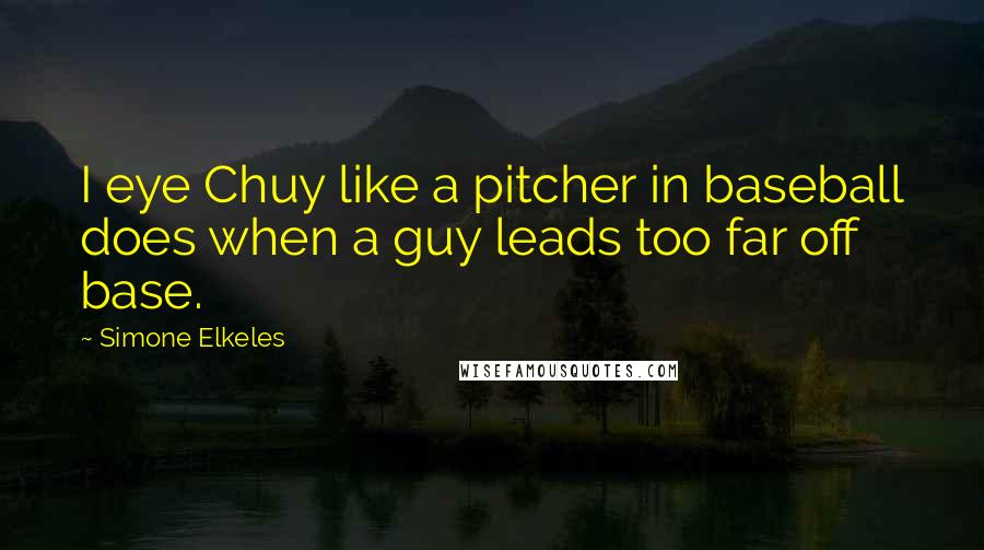Simone Elkeles Quotes: I eye Chuy like a pitcher in baseball does when a guy leads too far off base.