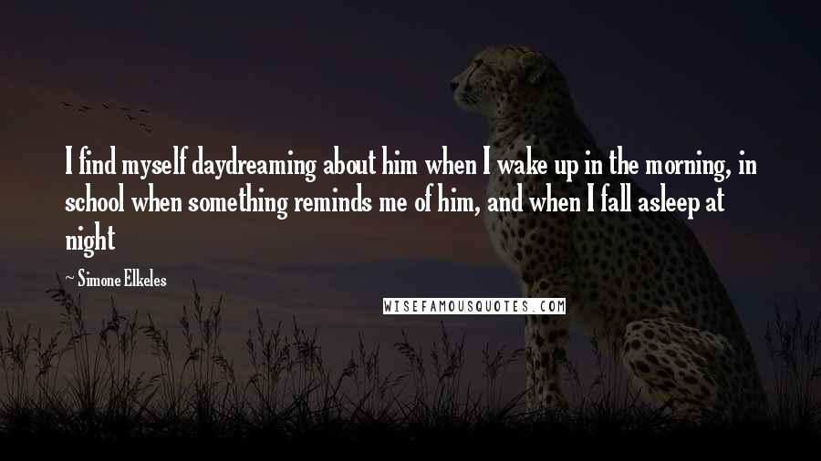 Simone Elkeles Quotes: I find myself daydreaming about him when I wake up in the morning, in school when something reminds me of him, and when I fall asleep at night