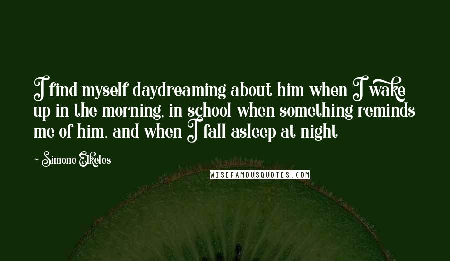 Simone Elkeles Quotes: I find myself daydreaming about him when I wake up in the morning, in school when something reminds me of him, and when I fall asleep at night