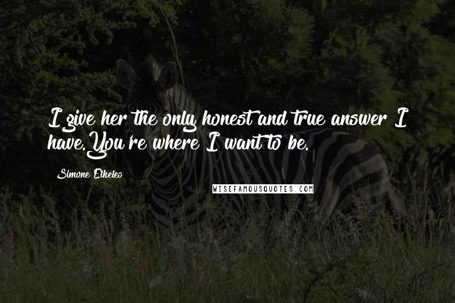 Simone Elkeles Quotes: I give her the only honest and true answer I have.You're where I want to be.