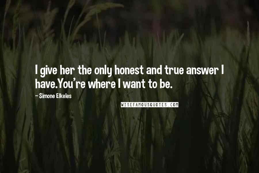 Simone Elkeles Quotes: I give her the only honest and true answer I have.You're where I want to be.