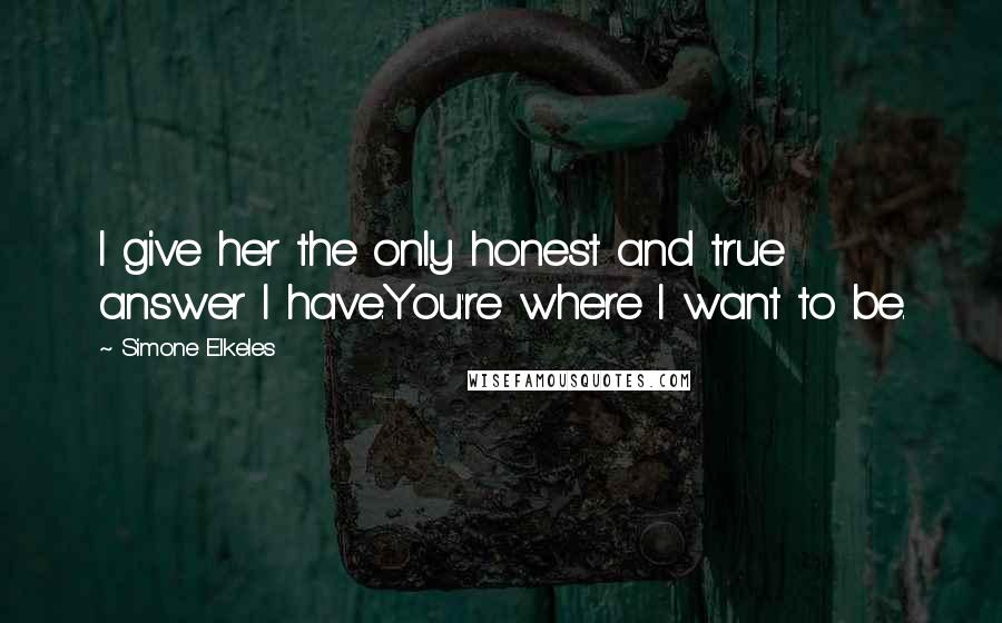 Simone Elkeles Quotes: I give her the only honest and true answer I have.You're where I want to be.