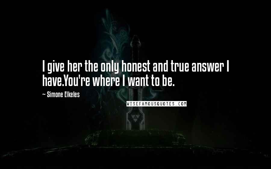 Simone Elkeles Quotes: I give her the only honest and true answer I have.You're where I want to be.