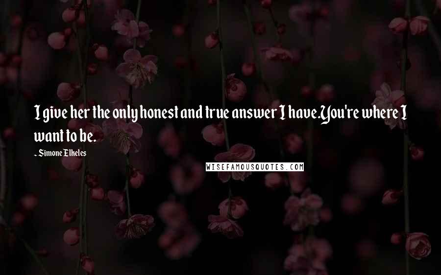 Simone Elkeles Quotes: I give her the only honest and true answer I have.You're where I want to be.