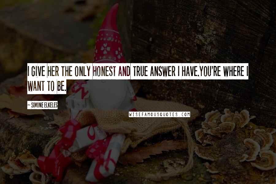 Simone Elkeles Quotes: I give her the only honest and true answer I have.You're where I want to be.