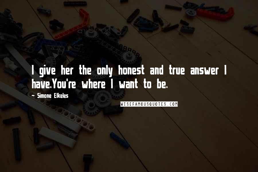 Simone Elkeles Quotes: I give her the only honest and true answer I have.You're where I want to be.