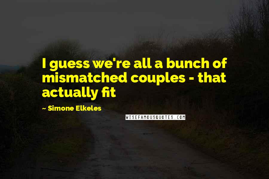 Simone Elkeles Quotes: I guess we're all a bunch of mismatched couples - that actually fit