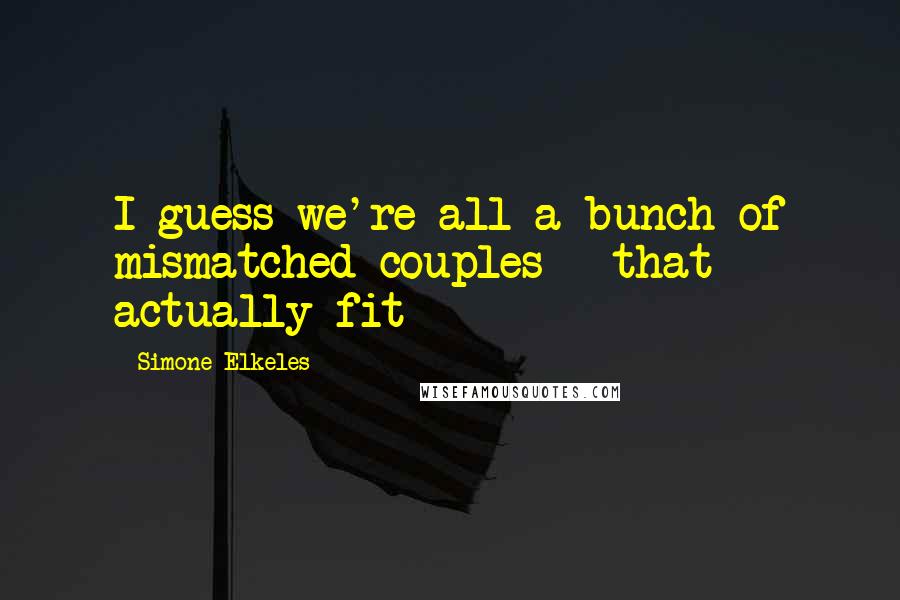 Simone Elkeles Quotes: I guess we're all a bunch of mismatched couples - that actually fit