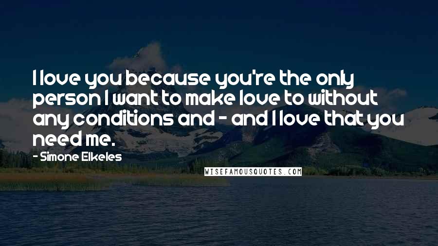 Simone Elkeles Quotes: I love you because you're the only person I want to make love to without any conditions and - and I love that you need me.