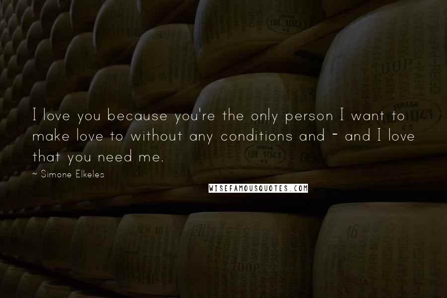 Simone Elkeles Quotes: I love you because you're the only person I want to make love to without any conditions and - and I love that you need me.