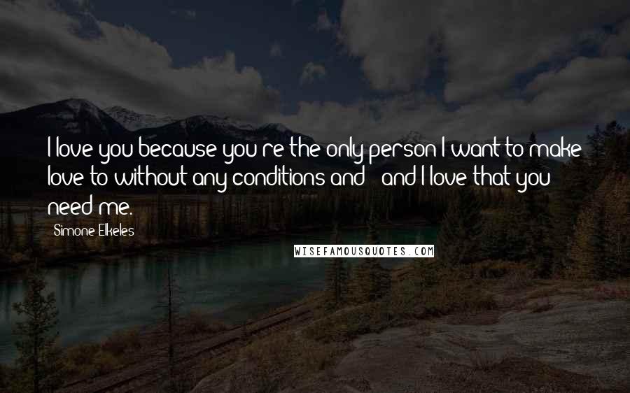 Simone Elkeles Quotes: I love you because you're the only person I want to make love to without any conditions and - and I love that you need me.