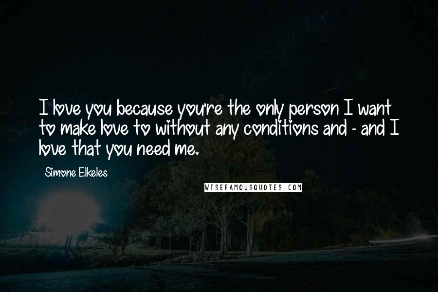 Simone Elkeles Quotes: I love you because you're the only person I want to make love to without any conditions and - and I love that you need me.