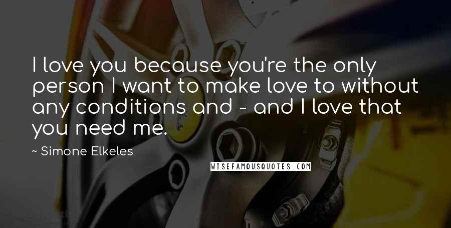 Simone Elkeles Quotes: I love you because you're the only person I want to make love to without any conditions and - and I love that you need me.