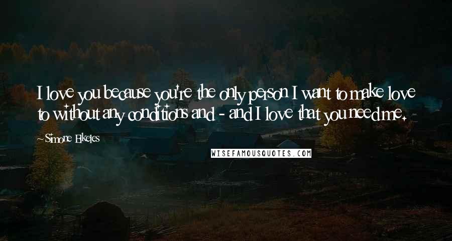 Simone Elkeles Quotes: I love you because you're the only person I want to make love to without any conditions and - and I love that you need me.