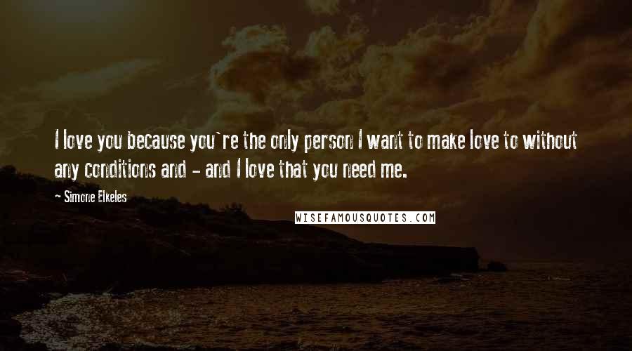 Simone Elkeles Quotes: I love you because you're the only person I want to make love to without any conditions and - and I love that you need me.