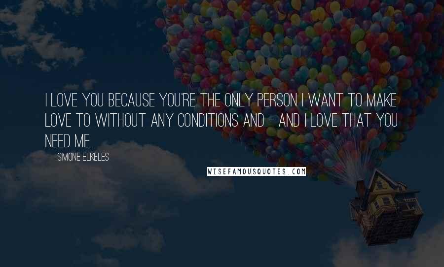 Simone Elkeles Quotes: I love you because you're the only person I want to make love to without any conditions and - and I love that you need me.
