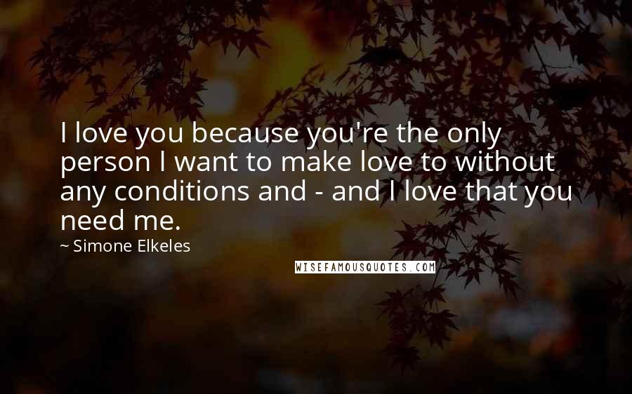 Simone Elkeles Quotes: I love you because you're the only person I want to make love to without any conditions and - and I love that you need me.